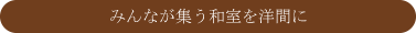 みんなが集う和室を洋間に