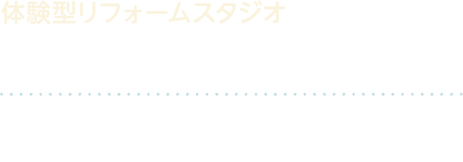 体験型リフォームスタジオ　水廻りショールーム　毎日使うものだからこそ、見て・触れて・比べてください。