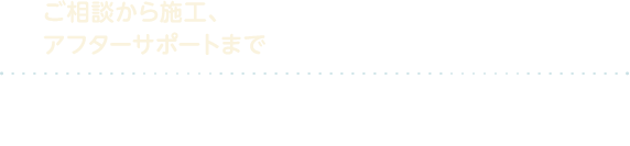 ご相談から施工、アフターサポートまで　リフォームの流れ　最適なプランでリフォーム工事をご提供するための弊社独自のシステムをご紹介いたします。