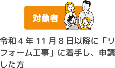 対象者　令和4年11月8日以降に「リフォーム工事」に着手し、申請した方