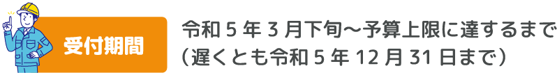 受付期間　令和5年3月下旬～予算上限に達するまで （遅くとも令和5年12月31日まで）