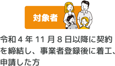 対象者　令和4年11月8日以降に契約を締結し、事業者登録後に着工、申請した方