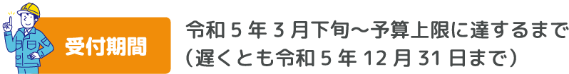 受付期間　令和5年3月下旬～予算上限に達するまで （遅くとも令和5年12月31日まで）