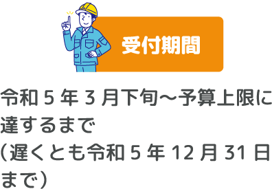 受付期間　令和5年3月下旬～予算上限に達するまで （遅くとも令和5年12月31日まで）