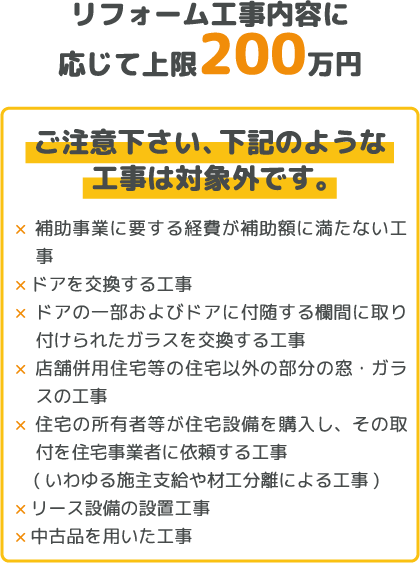 リフォーム工事内容に応じて上限200万円 ご注意下さい、下記のような工事は対象外です。