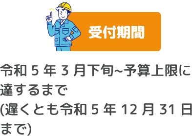 受付期間　令和 5 年 3 月下旬~予算上限に達するまで (遅くとも令和 5 年 12 月 31 日まで)